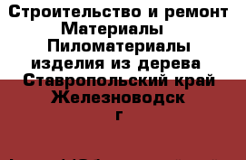 Строительство и ремонт Материалы - Пиломатериалы,изделия из дерева. Ставропольский край,Железноводск г.